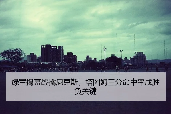 绿军揭幕战擒尼克斯，塔图姆三分命中率成胜负关键
